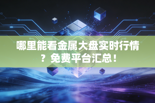 哪里能看金属大盘实时行情？免费平台汇总！