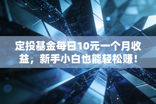 定投基金每日10元一个月收益，新手小白也能轻松赚！