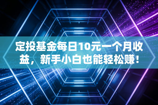 定投基金每日10元一个月收益，新手小白也能轻松赚！