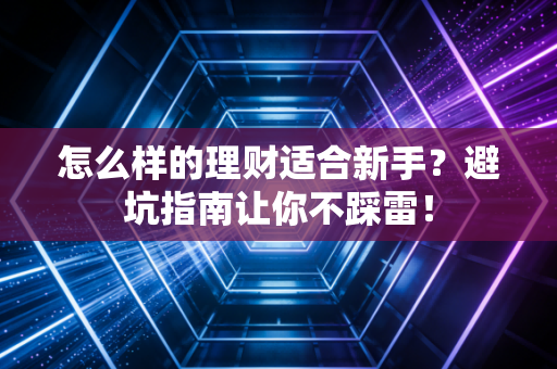 怎么样的理财适合新手？避坑指南让你不踩雷！