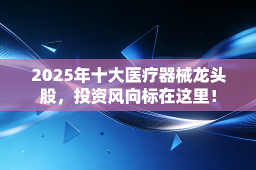 2025年十大医疗器械龙头股，投资风向标在这里！
