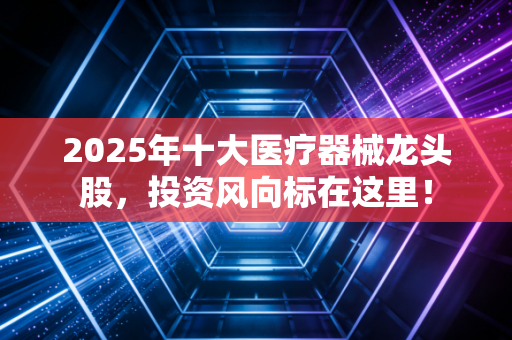 2025年十大医疗器械龙头股,投资风向标在这里!