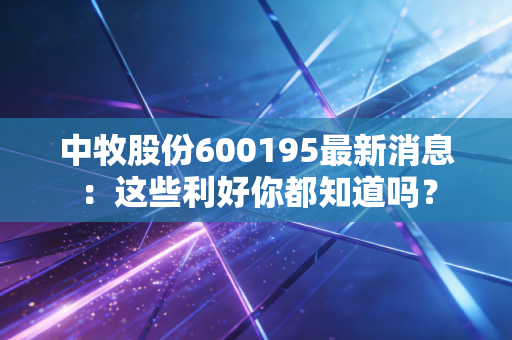 中牧股份600195最新消息：这些利好你都知道吗？