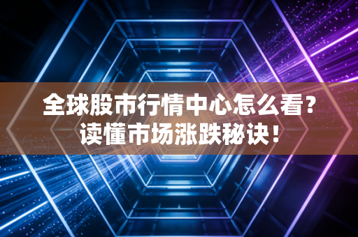 全球股市行情中心怎么看？读懂市场涨跌秘诀！