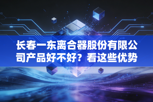 长春一东离合器股份有限公司产品好不好？看这些优势！