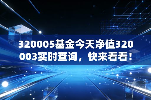 320005基金今天净值320003实时查询，快来看看！