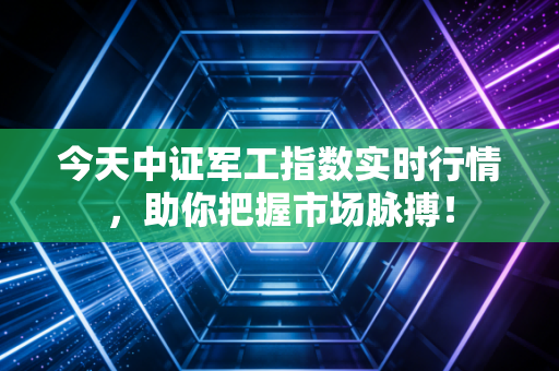 今天中证军工指数实时行情，助你把握市场脉搏！