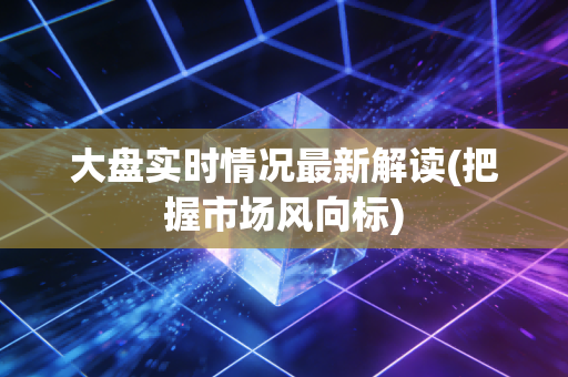 大盘实时情况最新解读(把握市场风向标)