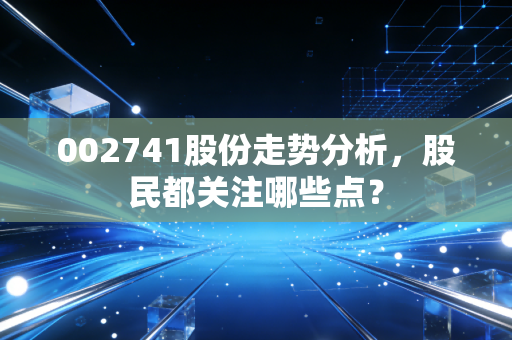 002741股份走势分析,股民都关注哪些点?