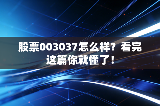 股票003037怎么样？看完这篇你就懂了！