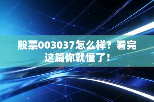 股票003037怎么样？看完这篇你就懂了！