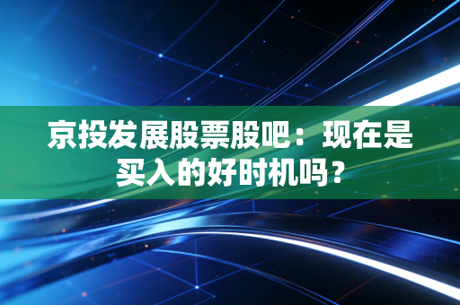 京投发展股票股吧:现在是买入的好时机吗?