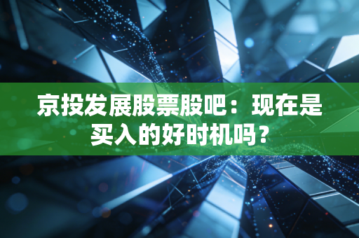 京投发展股票股吧:现在是买入的好时机吗?