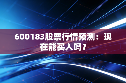 600183股票行情预测：现在能买入吗？