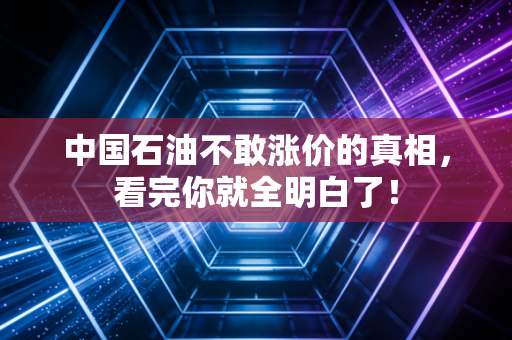中国石油不敢涨价的真相，看完你就全明白了！