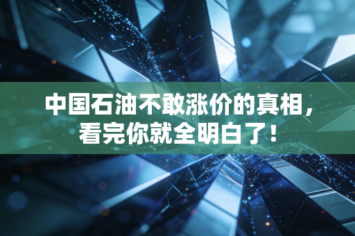 中国石油不敢涨价的真相,看完你就全明白了!