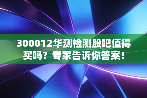 300012华测检测股吧值得买吗?专家告诉你答案!
