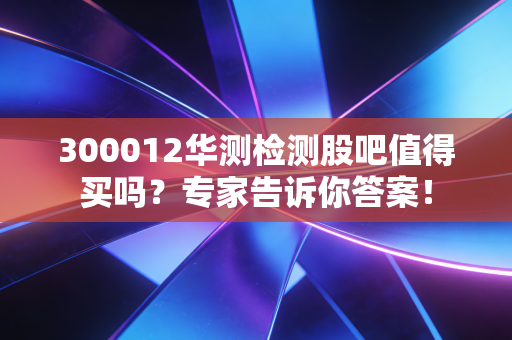 300012华测检测股吧值得买吗?专家告诉你答案!