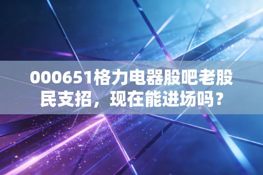 000651格力电器股吧老股民支招,现在能进场吗?