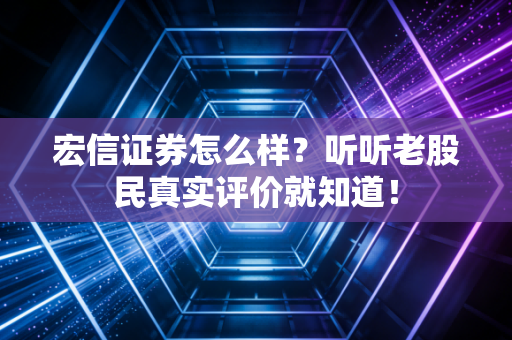 宏信证券怎么样？听听老股民真实评价就知道！
