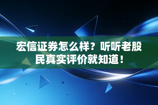 宏信证券怎么样？听听老股民真实评价就知道！