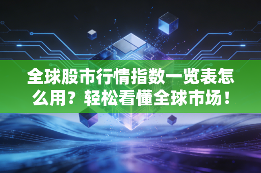 全球股市行情指数一览表怎么用？轻松看懂全球市场！