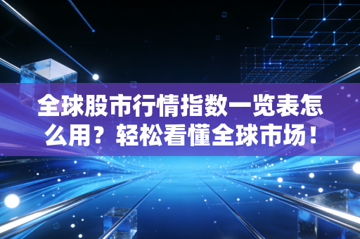 全球股市行情指数一览表怎么用？轻松看懂全球市场！