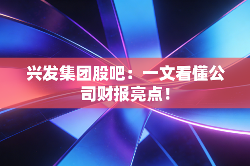 兴发集团股吧:一文看懂公司财报亮点!