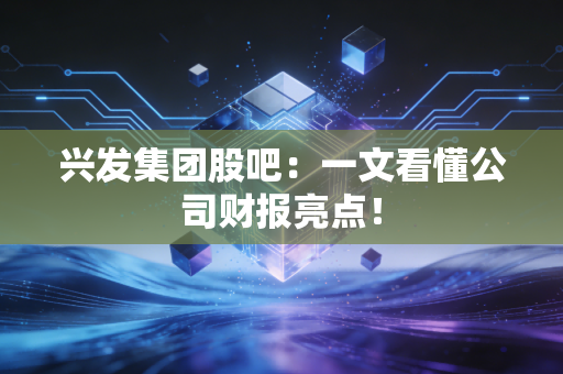 兴发集团股吧:一文看懂公司财报亮点!