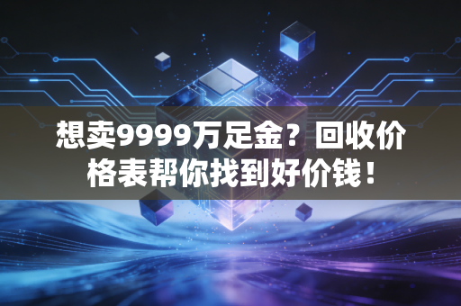 想卖9999万足金？回收价格表帮你找到好价钱！