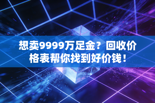 想卖9999万足金？回收价格表帮你找到好价钱！
