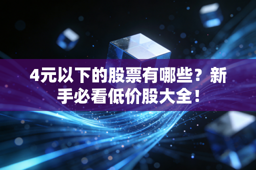 4元以下的股票有哪些？新手必看低价股大全！