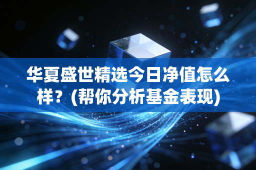 华夏盛世精选今日净值怎么样？(帮你分析基金表现)