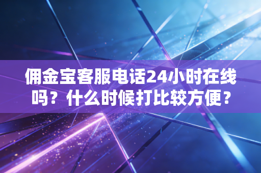佣金宝客服电话24小时在线吗?什么时候打比较方便?