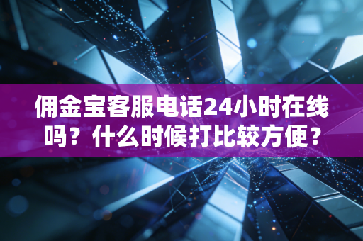 佣金宝客服电话24小时在线吗?什么时候打比较方便?