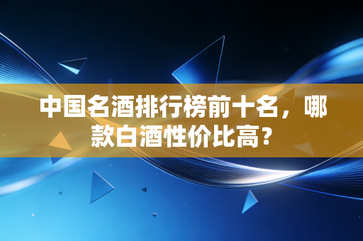 中国名酒排行榜前十名,哪款白酒性价比高?