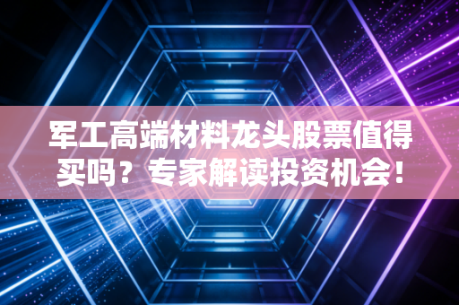 军工高端材料龙头股票值得买吗？专家解读投资机会！