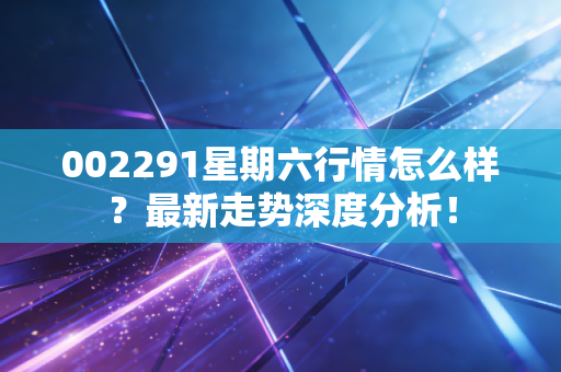 002291星期六行情怎么样？最新走势深度分析！