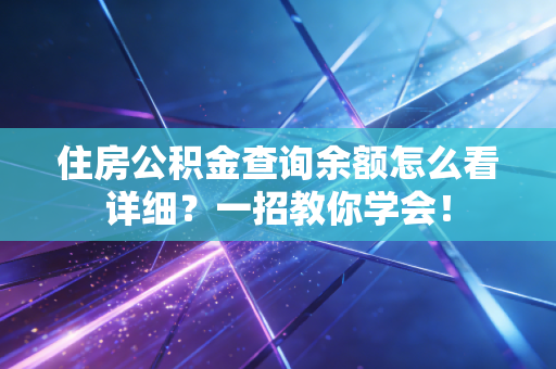 住房公积金查询余额怎么看详细？一招教你学会！