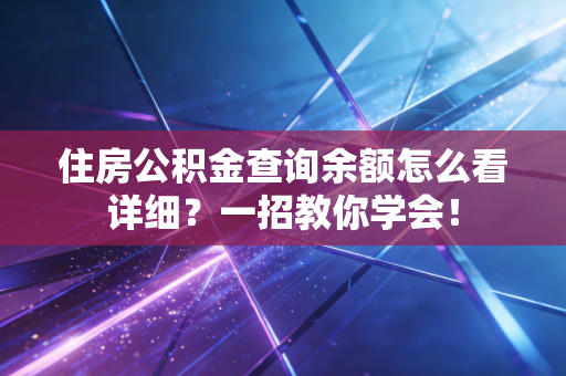 住房公积金查询余额怎么看详细？一招教你学会！