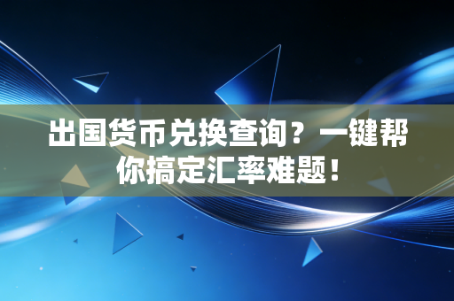 出国货币兑换查询？一键帮你搞定汇率难题！