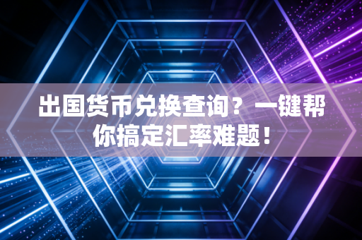 出国货币兑换查询?一键帮你搞定汇率难题!