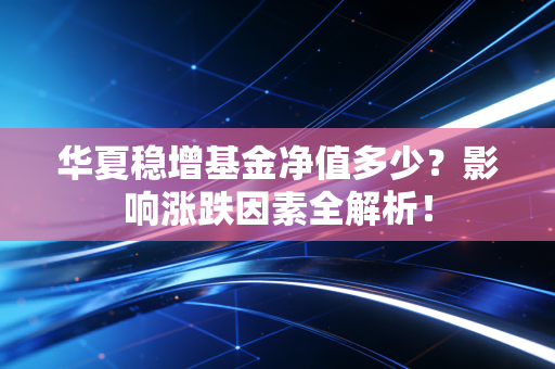 华夏稳增基金净值多少？影响涨跌因素全解析！