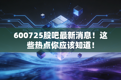 600725股吧最新消息！这些热点你应该知道！