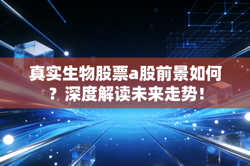 真实生物股票a股前景如何?深度解读未来走势!
