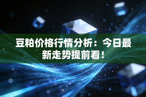 豆粕价格行情分析：今日最新走势提前看！