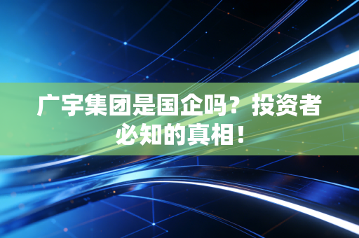 广宇集团是国企吗？投资者必知的真相！
