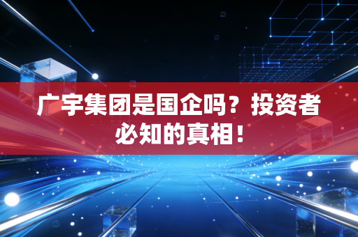 广宇集团是国企吗？投资者必知的真相！