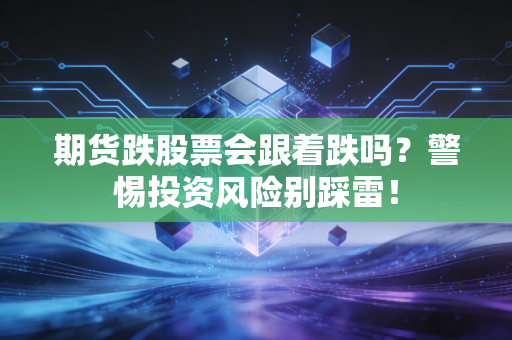 期货跌股票会跟着跌吗？警惕投资风险别踩雷！