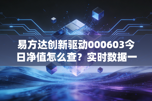 易方达创新驱动000603今日净值怎么查？实时数据一键获取！